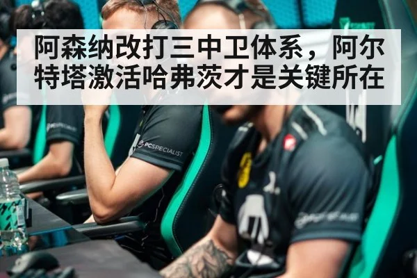 阿森纳改打三中卫体系,阿尔特塔激活哈弗茨才是关键所在