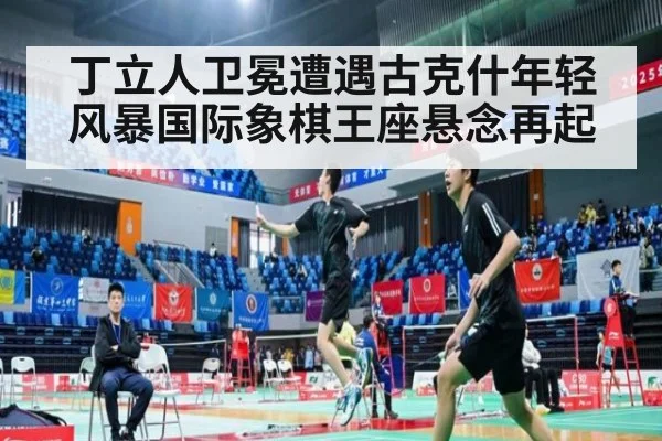 丁立人卫冕遭遇古克什年轻风暴国际象棋王座悬念再起