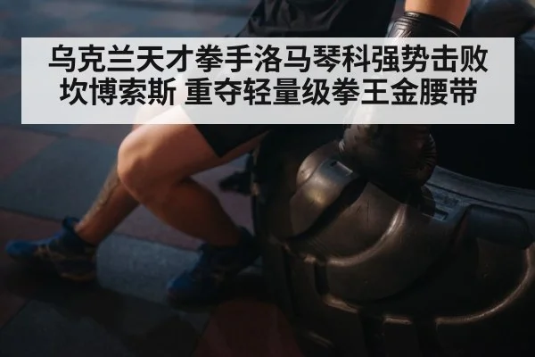 乌克兰天才拳手洛马琴科强势击败坎博索斯 重夺轻量级拳王金腰带