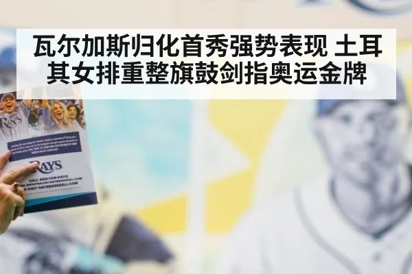 瓦尔加斯归化首秀强势表现 土耳其女排重整旗鼓剑指奥运金牌