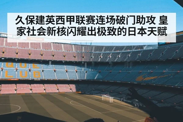 久保建英西甲联赛连场破门助攻 皇家社会新核闪耀出极致的日本天赋